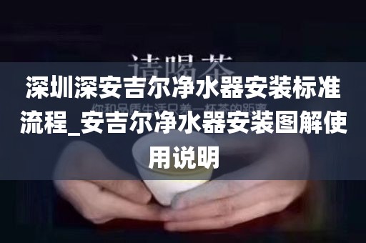 深圳深安吉爾凈水器安裝標(biāo)準(zhǔn)流程_安吉爾凈水器安裝圖解使用說明
