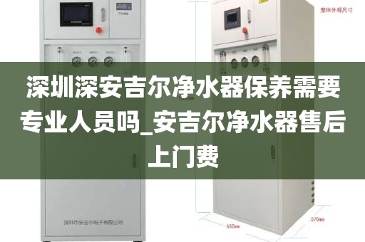 深圳深安吉爾凈水器保養(yǎng)需要專業(yè)人員嗎_安吉爾凈水器售后上門(mén)費(fèi)