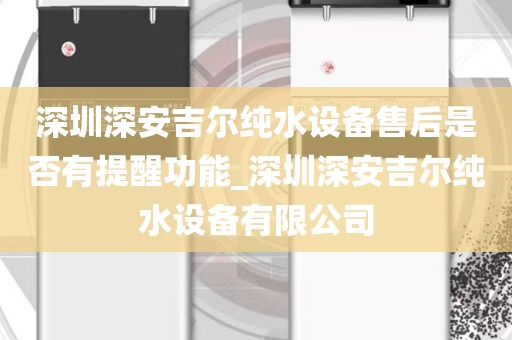 深圳深安吉爾純水設(shè)備售后是否有提醒功能_深圳深安吉爾純水設(shè)備有限公司