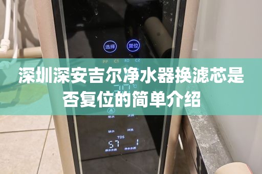 深圳深安吉爾凈水器換濾芯是否復(fù)位的簡單介紹