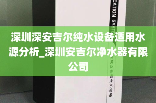 深圳深安吉爾純水設(shè)備適用水源分析_深圳安吉爾凈水器有限公司