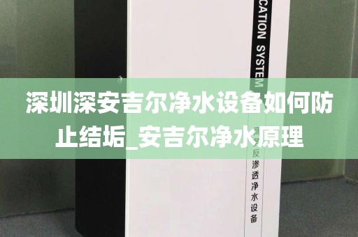 深圳深安吉爾凈水設(shè)備如何防止結(jié)垢_安吉爾凈水原理