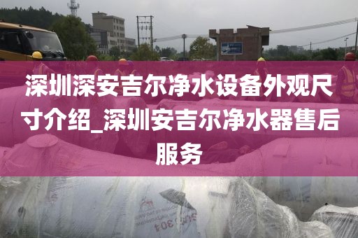 深圳深安吉爾凈水設(shè)備外觀尺寸介紹_深圳安吉爾凈水器售后服務(wù)