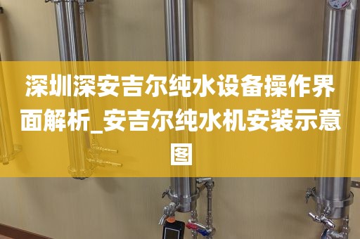 深圳深安吉爾純水設(shè)備操作界面解析_安吉爾純水機安裝示意圖