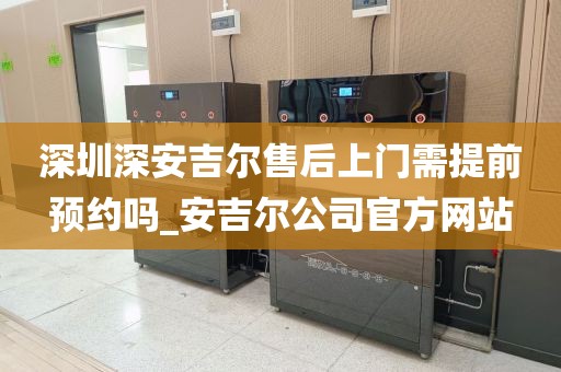 深圳深安吉爾售后上門需提前預(yù)約嗎_安吉爾公司官方網(wǎng)站