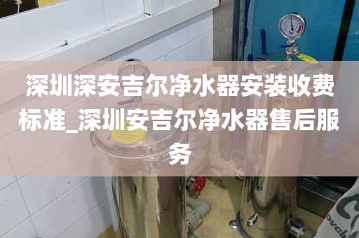 深圳深安吉爾凈水器安裝收費標準_深圳安吉爾凈水器售后服務(wù)