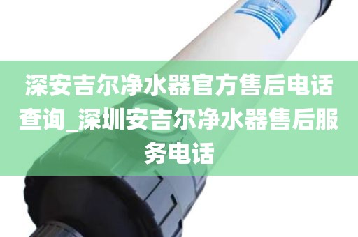 深安吉爾凈水器官方售后電話查詢_深圳安吉爾凈水器售后服務電話