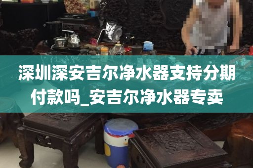 深圳深安吉爾凈水器支持分期付款嗎_安吉爾凈水器專賣