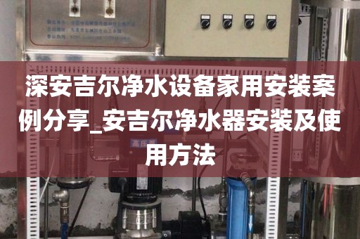 深安吉爾凈水設備家用安裝案例分享_安吉爾凈水器安裝及使用方法