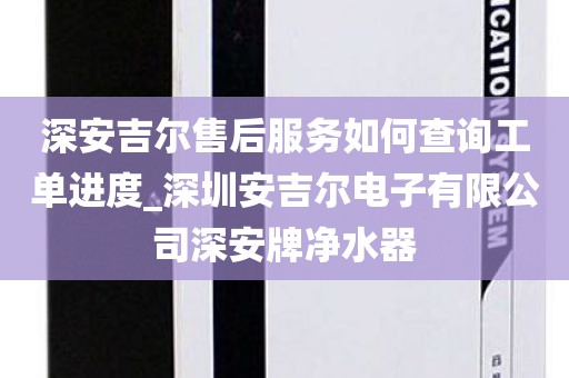 深安吉爾售后服務如何查詢工單進度_深圳安吉爾電子有限公司深安牌凈水器