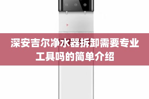 深安吉爾凈水器拆卸需要專業(yè)工具嗎的簡單介紹