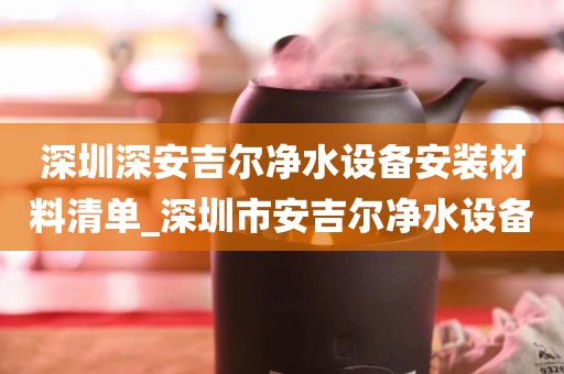 深圳深安吉爾凈水設備安裝材料清單_深圳市安吉爾凈水設備