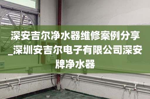 深安吉爾凈水器維修案例分享_深圳安吉爾電子有限公司深安牌凈水器