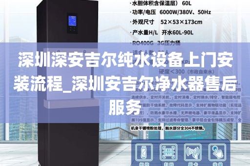 深圳深安吉爾純水設備上門安裝流程_深圳安吉爾凈水器售后服務