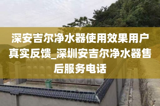 深安吉爾凈水器使用效果用戶真實(shí)反饋_深圳安吉爾凈水器售后服務(wù)電話