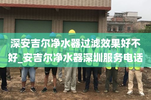 深安吉爾凈水器過濾效果好不好_安吉爾凈水器深圳服務(wù)電話