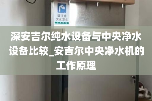 深安吉爾純水設(shè)備與中央凈水設(shè)備比較_安吉爾中央凈水機(jī)的工作原理