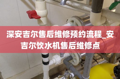 深安吉爾售后維修預(yù)約流程_安吉爾飲水機(jī)售后維修點