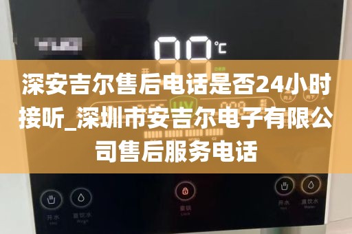深安吉爾售后電話是否24小時接聽_深圳市安吉爾電子有限公司售后服務(wù)電話