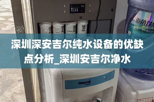 深圳深安吉爾純水設(shè)備的優(yōu)缺點分析_深圳安吉爾凈水