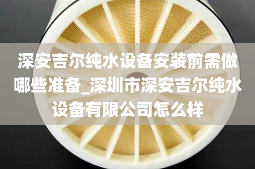 深安吉爾純水設(shè)備安裝前需做哪些準(zhǔn)備_深圳市深安吉爾純水設(shè)備有限公司怎么樣