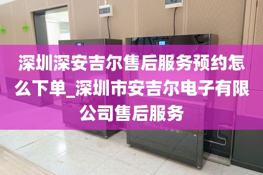 深圳深安吉爾售后服務(wù)預(yù)約怎么下單_深圳市安吉爾電子有限公司售后服務(wù)