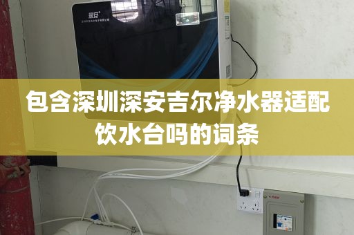 包含深圳深安吉爾凈水器適配飲水臺嗎的詞條