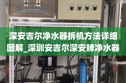 深安吉爾凈水器拆機方法詳細圖解_深圳安吉爾深安牌凈水器
