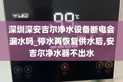 深圳深安吉爾凈水設(shè)備斷電會(huì)漏水嗎_停水再恢復(fù)供水后,安吉爾凈水器不出水