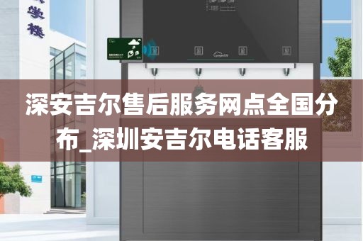 深安吉爾售后服務(wù)網(wǎng)點全國分布_深圳安吉爾電話客服
