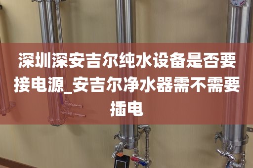 深圳深安吉爾純水設(shè)備是否要接電源_安吉爾凈水器需不需要插電