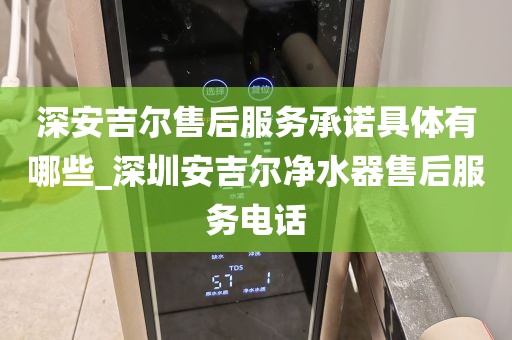 深安吉爾售后服務(wù)承諾具體有哪些_深圳安吉爾凈水器售后服務(wù)電話