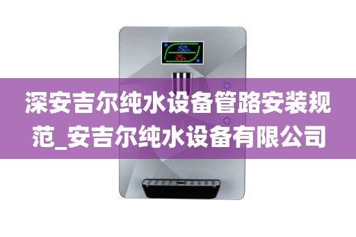 深安吉爾純水設(shè)備管路安裝規(guī)范_安吉爾純水設(shè)備有限公司