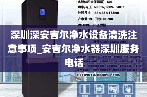 深圳深安吉爾凈水設(shè)備清洗注意事項(xiàng)_安吉爾凈水器深圳服務(wù)電話