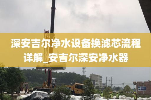 深安吉爾凈水設(shè)備換濾芯流程詳解_安吉爾深安凈水器