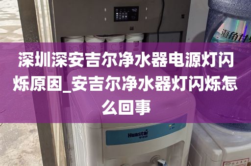 深圳深安吉爾凈水器電源燈閃爍原因_安吉爾凈水器燈閃爍怎么回事