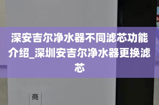 深安吉爾凈水器不同濾芯功能介紹_深圳安吉爾凈水器更換濾芯