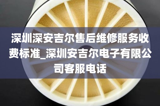 深圳深安吉爾售后維修服務(wù)收費(fèi)標(biāo)準(zhǔn)_深圳安吉爾電子有限公司客服電話