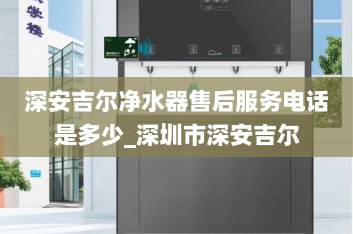 深安吉爾凈水器售后服務(wù)電話是多少_深圳市深安吉爾
