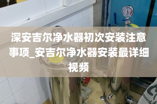 深安吉爾凈水器初次安裝注意事項(xiàng)_安吉爾凈水器安裝最詳細(xì)視頻