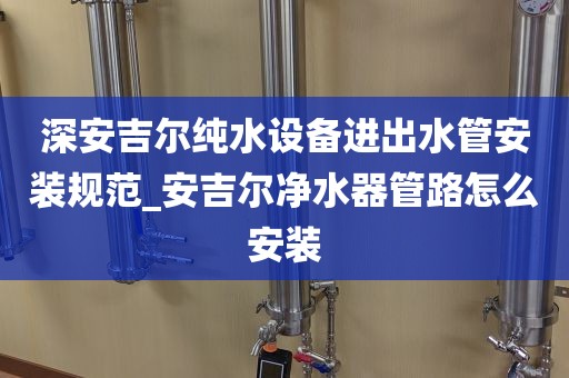 深安吉爾純水設(shè)備進(jìn)出水管安裝規(guī)范_安吉爾凈水器管路怎么安裝