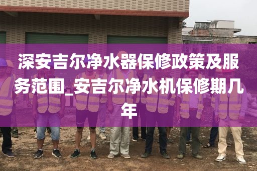 深安吉爾凈水器保修政策及服務(wù)范圍_安吉爾凈水機保修期幾年