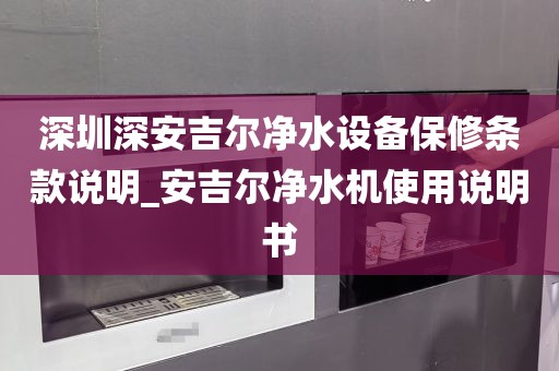 深圳深安吉爾凈水設(shè)備保修條款說明_安吉爾凈水機使用說明書