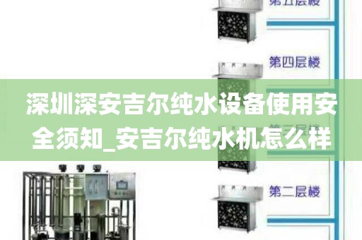 深圳深安吉爾純水設備使用安全須知_安吉爾純水機怎么樣