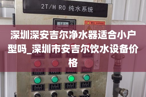 深圳深安吉爾凈水器適合小戶型嗎_深圳市安吉爾飲水設備價格