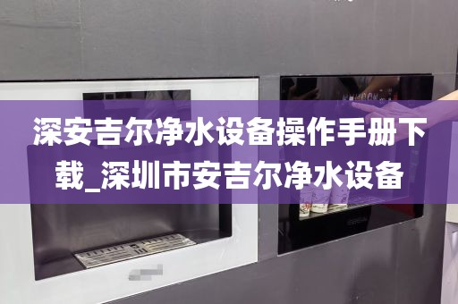 深安吉爾凈水設(shè)備操作手冊(cè)下載_深圳市安吉爾凈水設(shè)備