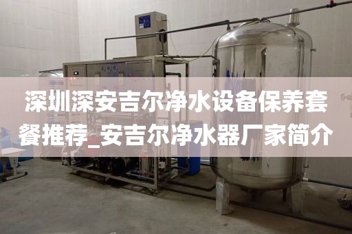 深圳深安吉爾凈水設備保養(yǎng)套餐推薦_安吉爾凈水器廠家簡介