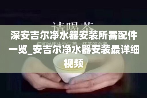 深安吉爾凈水器安裝所需配件一覽_安吉爾凈水器安裝最詳細(xì)視頻