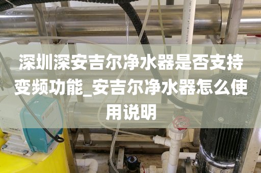 深圳深安吉爾凈水器是否支持變頻功能_安吉爾凈水器怎么使用說明