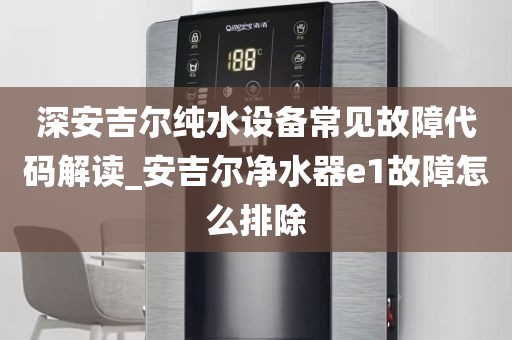 深安吉爾純水設(shè)備常見故障代碼解讀_安吉爾凈水器e1故障怎么排除